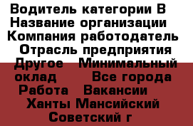 Водитель категории В › Название организации ­ Компания-работодатель › Отрасль предприятия ­ Другое › Минимальный оклад ­ 1 - Все города Работа » Вакансии   . Ханты-Мансийский,Советский г.